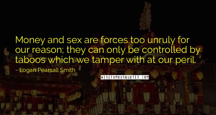 Logan Pearsall Smith Quotes: Money and sex are forces too unruly for our reason; they can only be controlled by taboos which we tamper with at our peril.