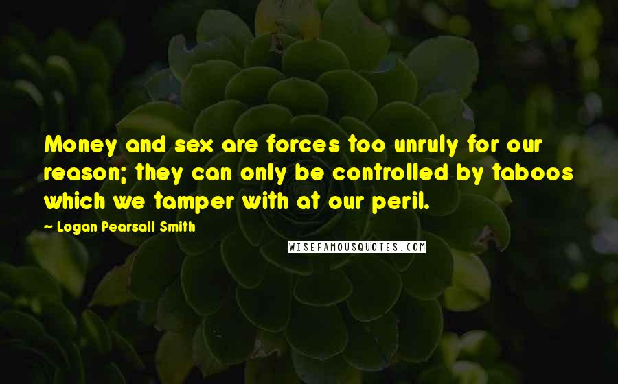 Logan Pearsall Smith Quotes: Money and sex are forces too unruly for our reason; they can only be controlled by taboos which we tamper with at our peril.