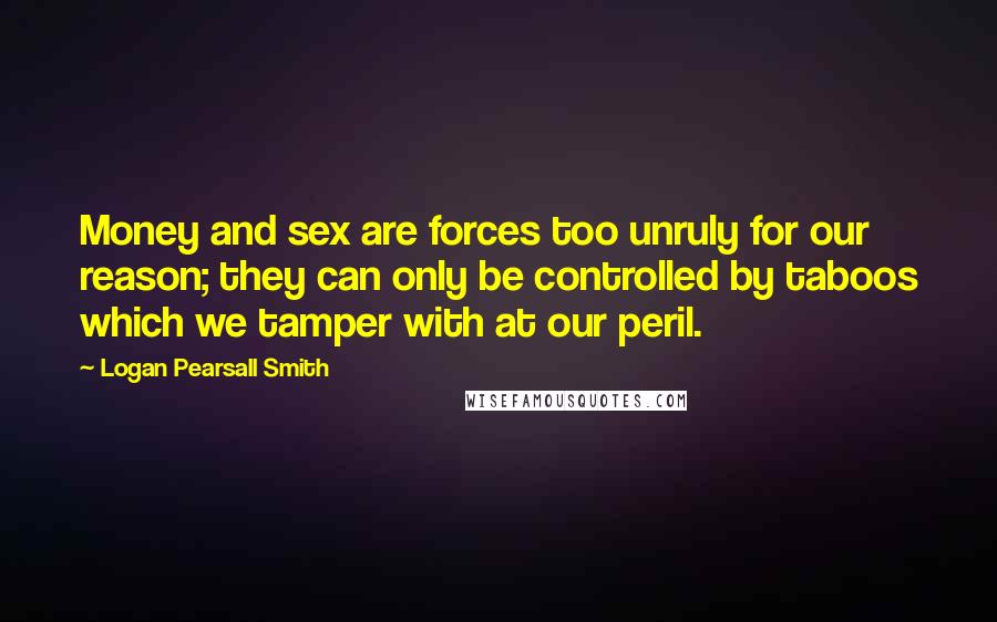 Logan Pearsall Smith Quotes: Money and sex are forces too unruly for our reason; they can only be controlled by taboos which we tamper with at our peril.