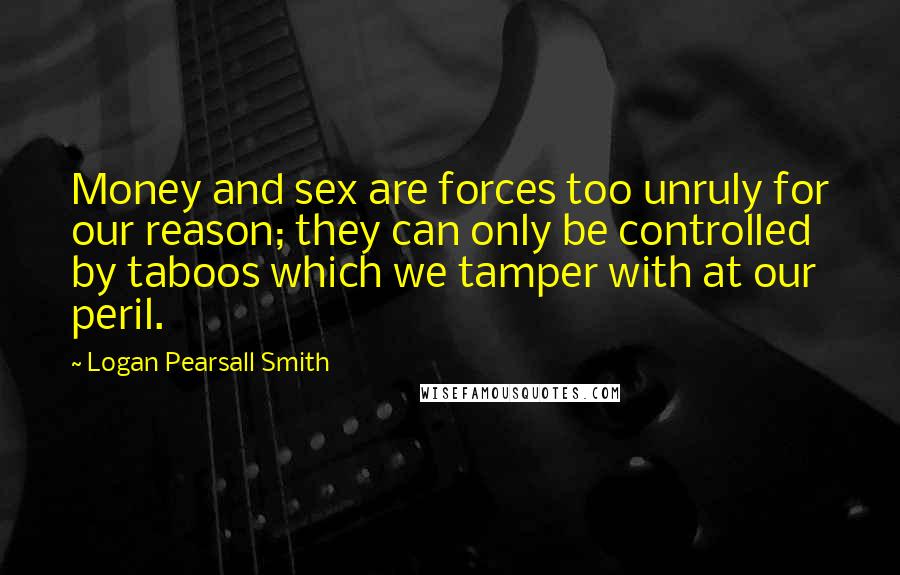 Logan Pearsall Smith Quotes: Money and sex are forces too unruly for our reason; they can only be controlled by taboos which we tamper with at our peril.