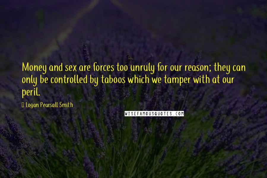 Logan Pearsall Smith Quotes: Money and sex are forces too unruly for our reason; they can only be controlled by taboos which we tamper with at our peril.