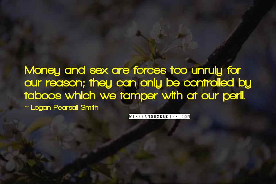 Logan Pearsall Smith Quotes: Money and sex are forces too unruly for our reason; they can only be controlled by taboos which we tamper with at our peril.