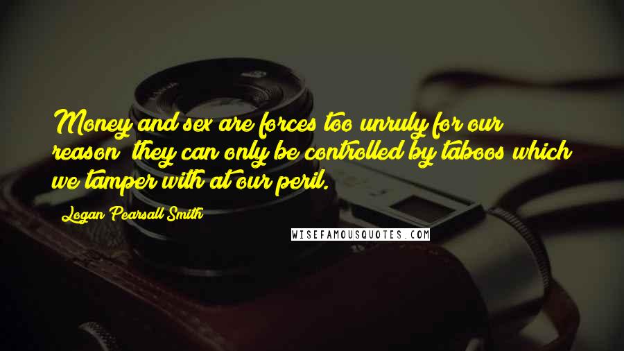 Logan Pearsall Smith Quotes: Money and sex are forces too unruly for our reason; they can only be controlled by taboos which we tamper with at our peril.