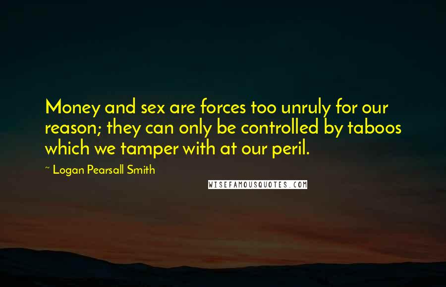 Logan Pearsall Smith Quotes: Money and sex are forces too unruly for our reason; they can only be controlled by taboos which we tamper with at our peril.