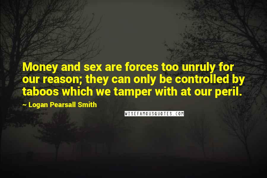 Logan Pearsall Smith Quotes: Money and sex are forces too unruly for our reason; they can only be controlled by taboos which we tamper with at our peril.