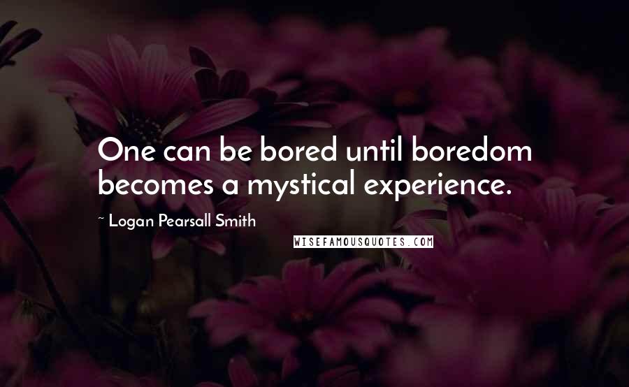 Logan Pearsall Smith Quotes: One can be bored until boredom becomes a mystical experience.