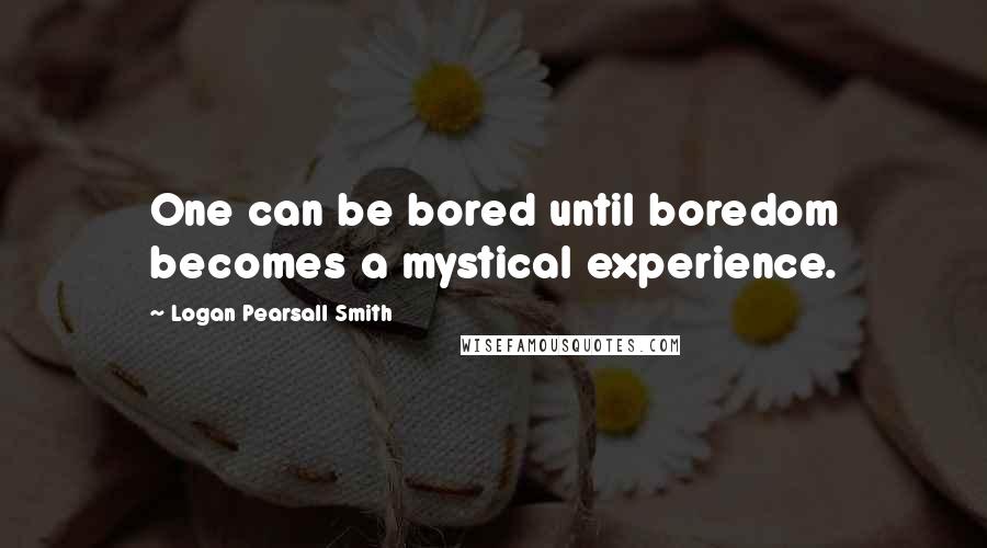 Logan Pearsall Smith Quotes: One can be bored until boredom becomes a mystical experience.