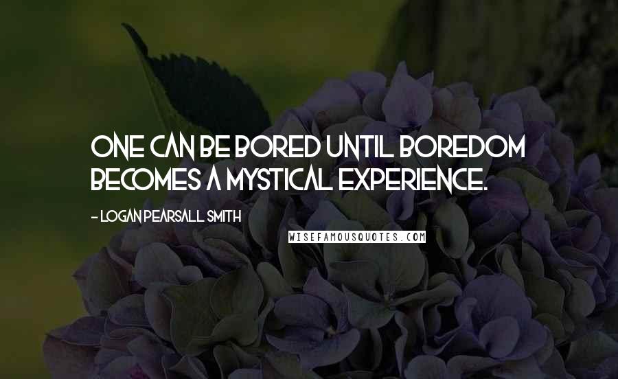 Logan Pearsall Smith Quotes: One can be bored until boredom becomes a mystical experience.