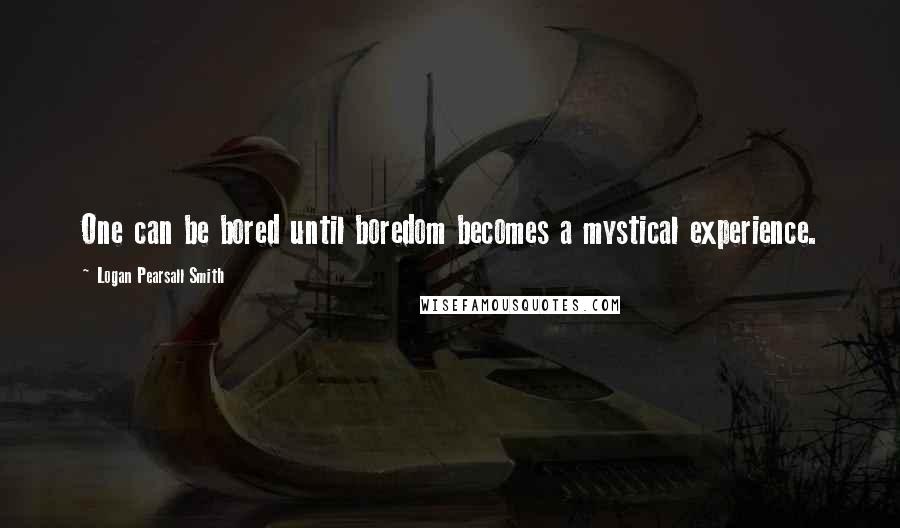 Logan Pearsall Smith Quotes: One can be bored until boredom becomes a mystical experience.