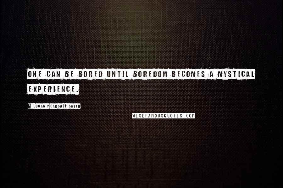 Logan Pearsall Smith Quotes: One can be bored until boredom becomes a mystical experience.