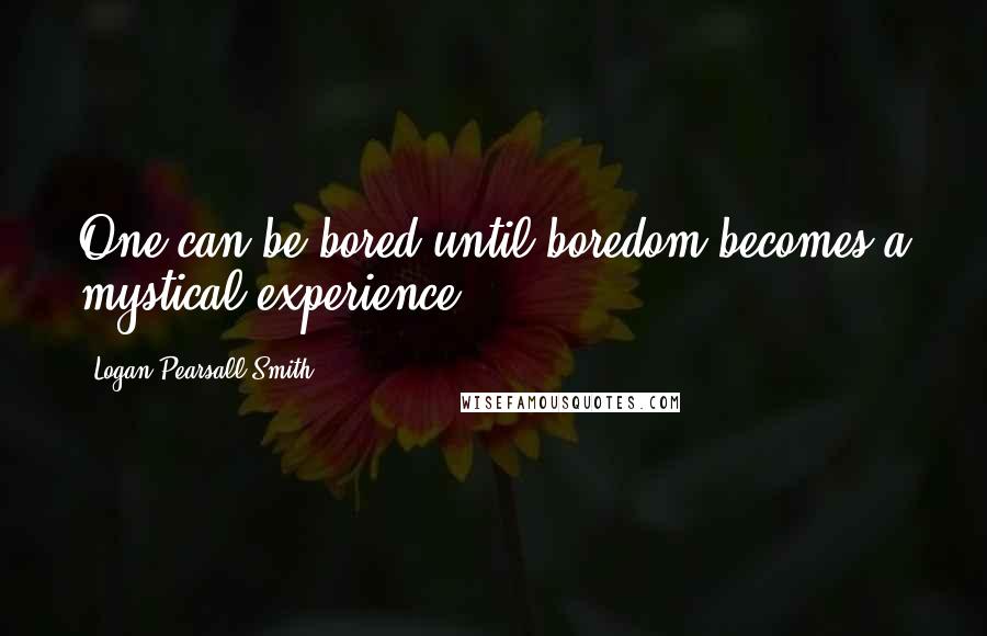 Logan Pearsall Smith Quotes: One can be bored until boredom becomes a mystical experience.