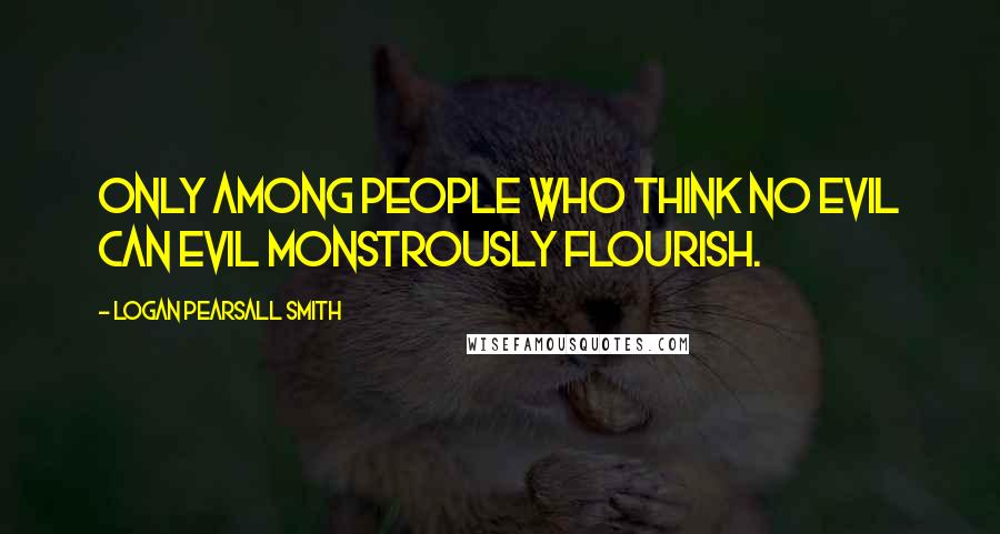 Logan Pearsall Smith Quotes: Only among people who think no evil can Evil monstrously flourish.