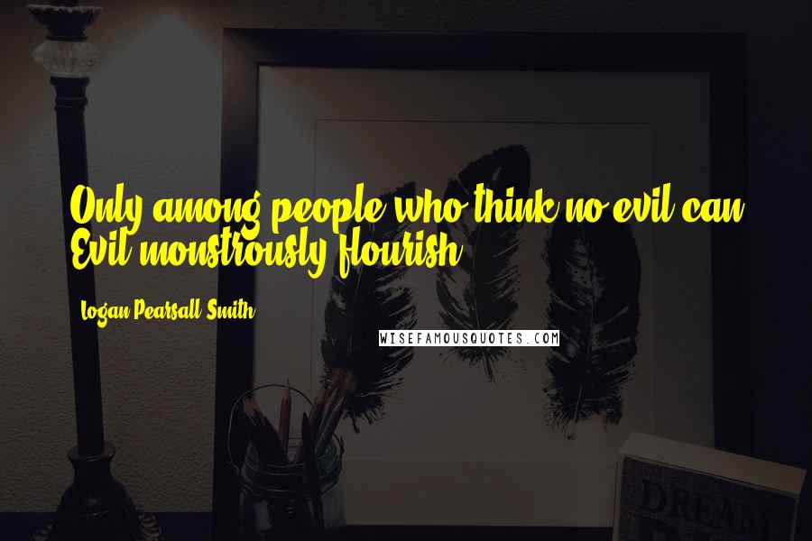 Logan Pearsall Smith Quotes: Only among people who think no evil can Evil monstrously flourish.