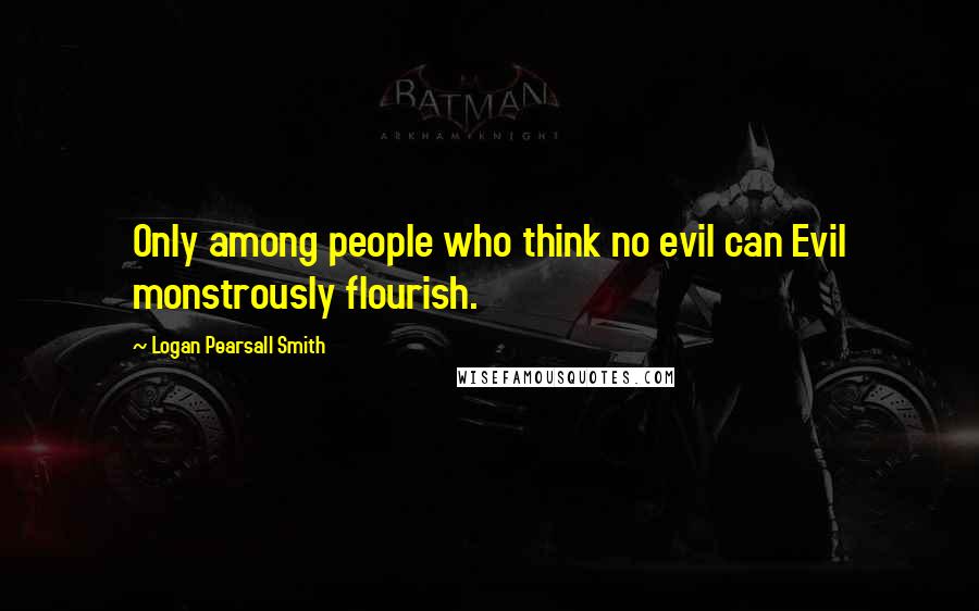 Logan Pearsall Smith Quotes: Only among people who think no evil can Evil monstrously flourish.