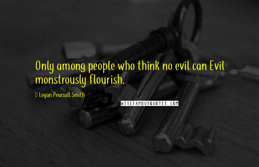 Logan Pearsall Smith Quotes: Only among people who think no evil can Evil monstrously flourish.