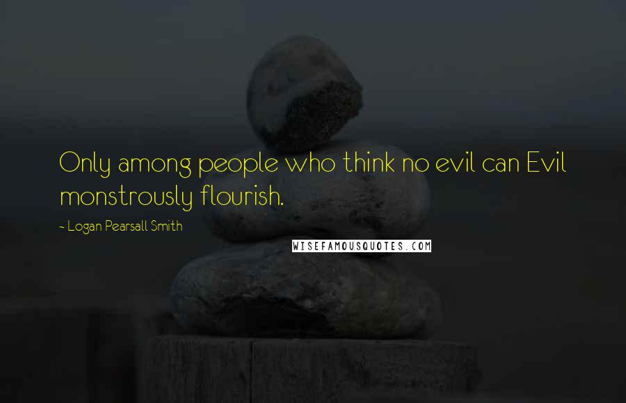 Logan Pearsall Smith Quotes: Only among people who think no evil can Evil monstrously flourish.