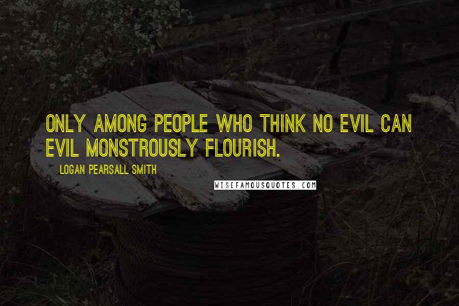 Logan Pearsall Smith Quotes: Only among people who think no evil can Evil monstrously flourish.
