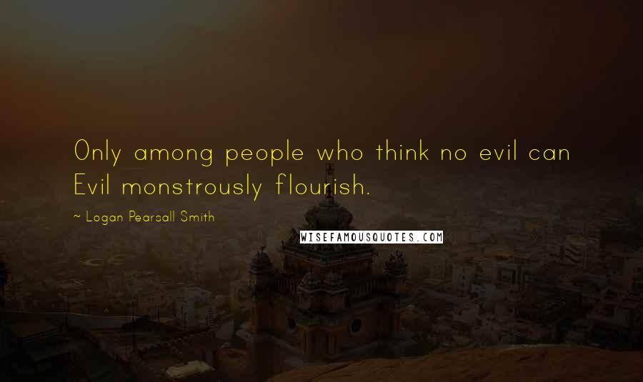 Logan Pearsall Smith Quotes: Only among people who think no evil can Evil monstrously flourish.