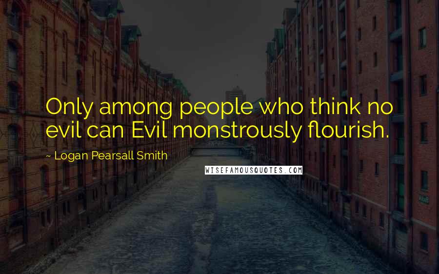 Logan Pearsall Smith Quotes: Only among people who think no evil can Evil monstrously flourish.