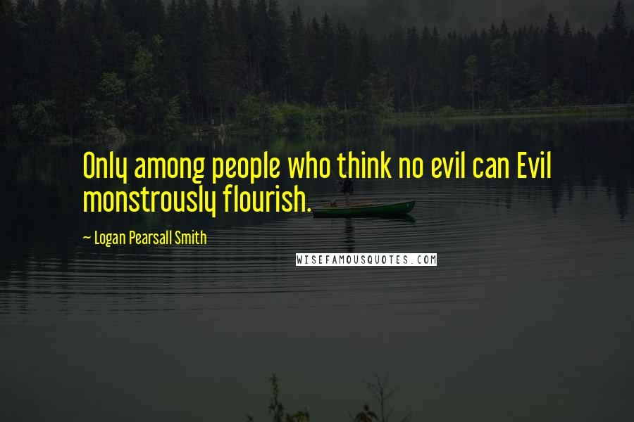 Logan Pearsall Smith Quotes: Only among people who think no evil can Evil monstrously flourish.