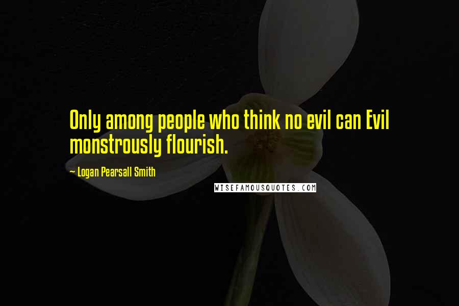 Logan Pearsall Smith Quotes: Only among people who think no evil can Evil monstrously flourish.