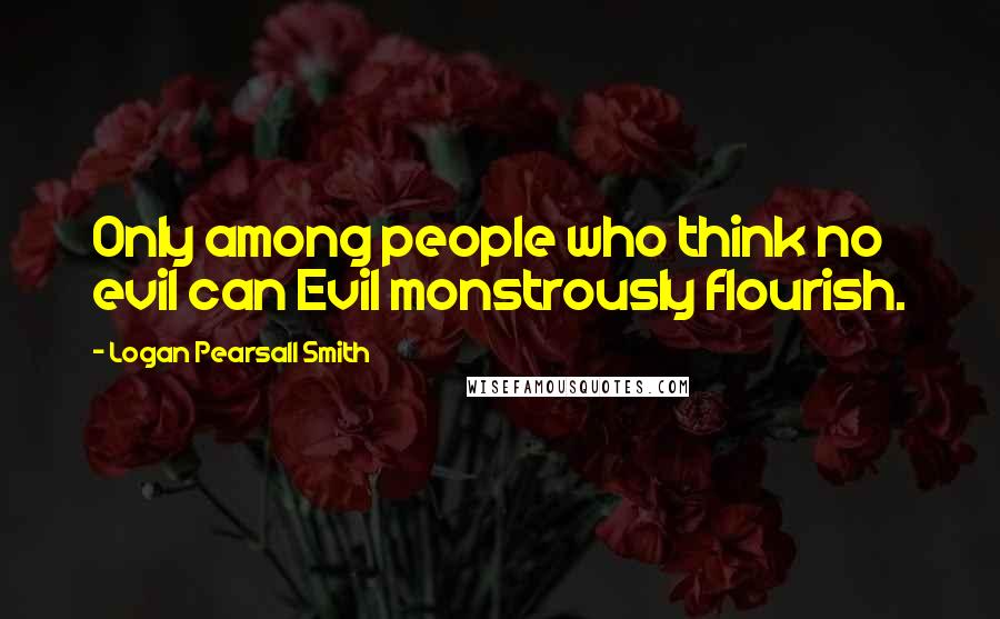 Logan Pearsall Smith Quotes: Only among people who think no evil can Evil monstrously flourish.