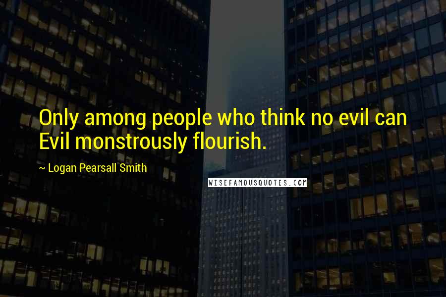 Logan Pearsall Smith Quotes: Only among people who think no evil can Evil monstrously flourish.