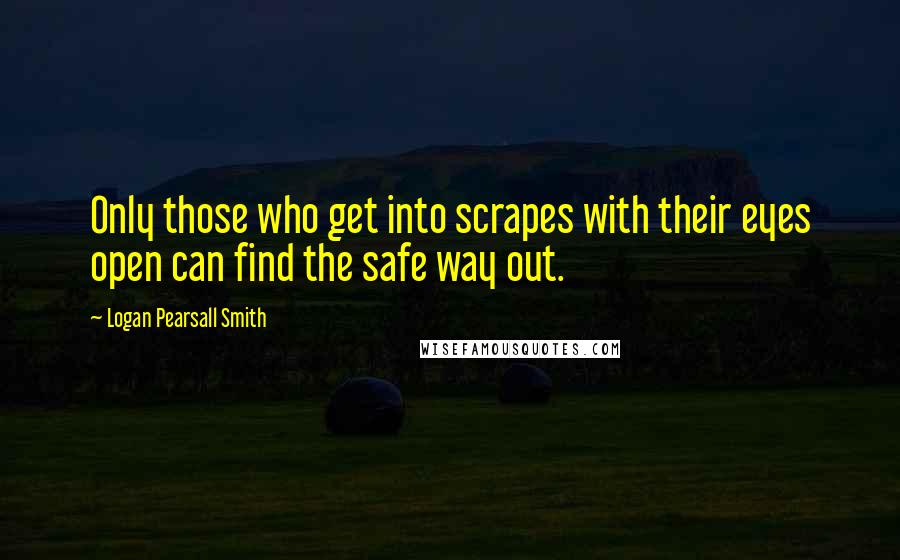 Logan Pearsall Smith Quotes: Only those who get into scrapes with their eyes open can find the safe way out.