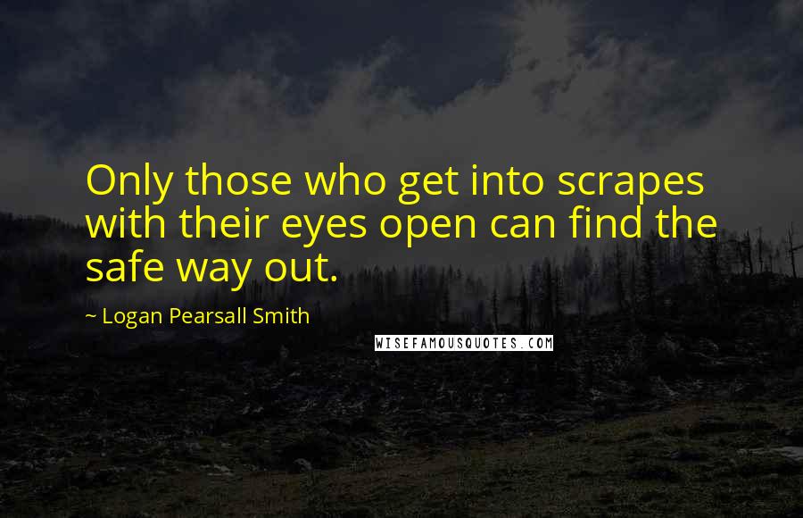 Logan Pearsall Smith Quotes: Only those who get into scrapes with their eyes open can find the safe way out.