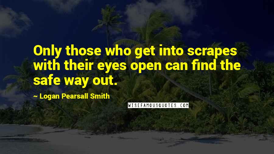 Logan Pearsall Smith Quotes: Only those who get into scrapes with their eyes open can find the safe way out.