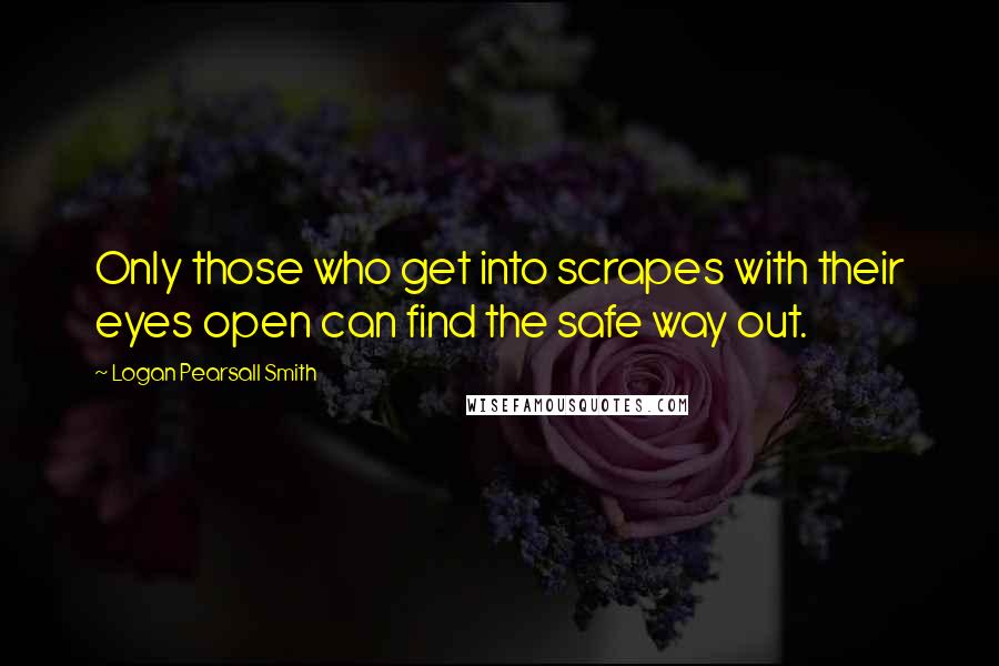 Logan Pearsall Smith Quotes: Only those who get into scrapes with their eyes open can find the safe way out.