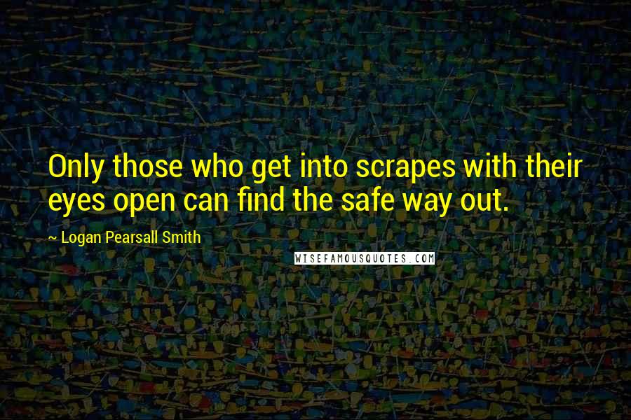 Logan Pearsall Smith Quotes: Only those who get into scrapes with their eyes open can find the safe way out.