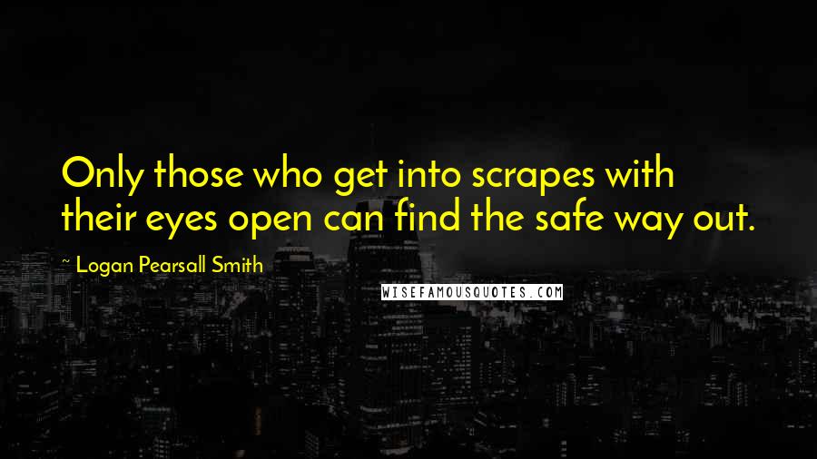 Logan Pearsall Smith Quotes: Only those who get into scrapes with their eyes open can find the safe way out.