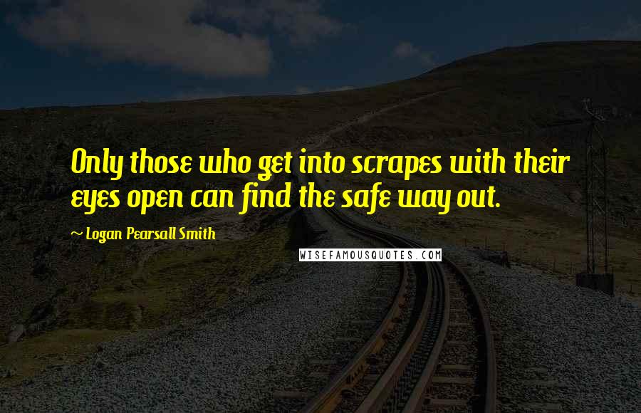 Logan Pearsall Smith Quotes: Only those who get into scrapes with their eyes open can find the safe way out.