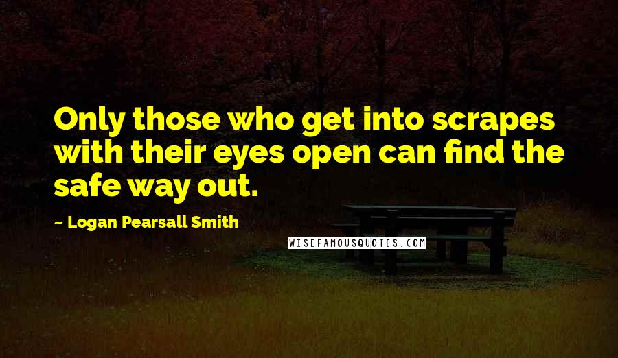 Logan Pearsall Smith Quotes: Only those who get into scrapes with their eyes open can find the safe way out.