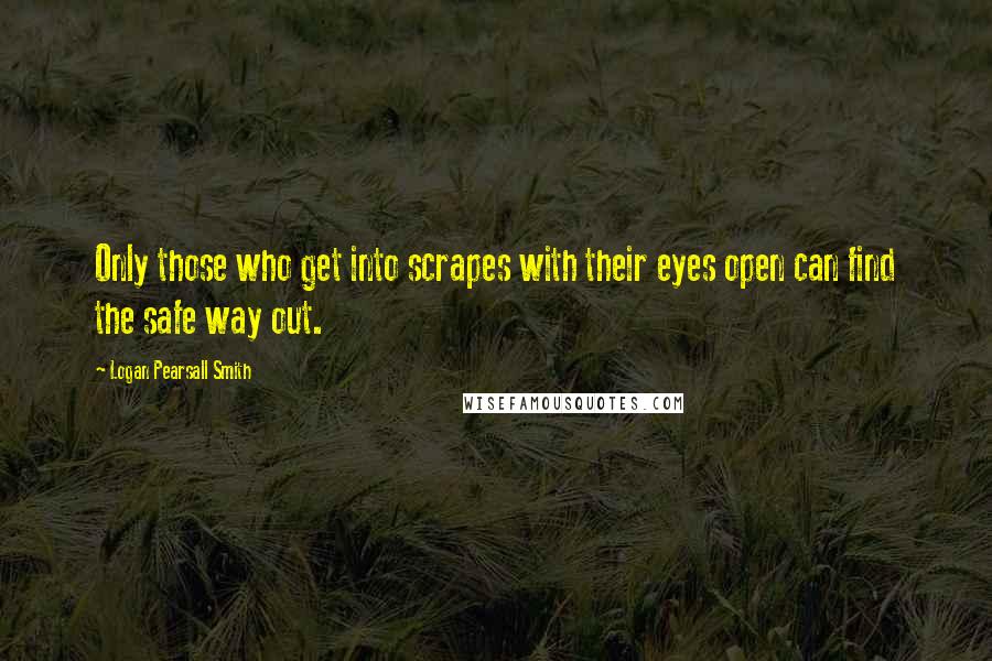 Logan Pearsall Smith Quotes: Only those who get into scrapes with their eyes open can find the safe way out.