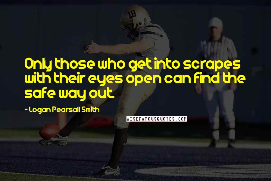 Logan Pearsall Smith Quotes: Only those who get into scrapes with their eyes open can find the safe way out.