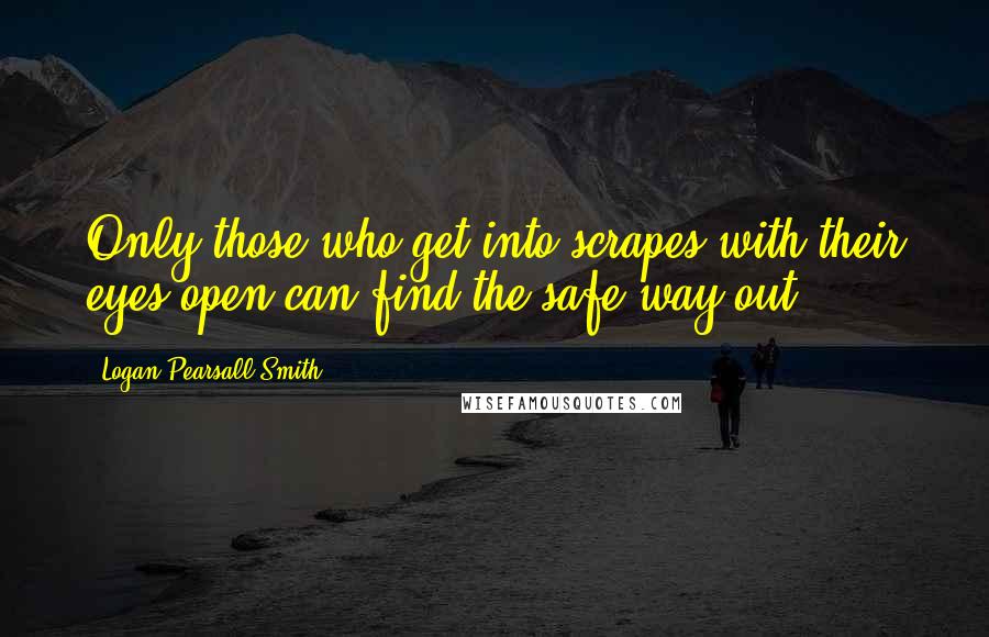 Logan Pearsall Smith Quotes: Only those who get into scrapes with their eyes open can find the safe way out.
