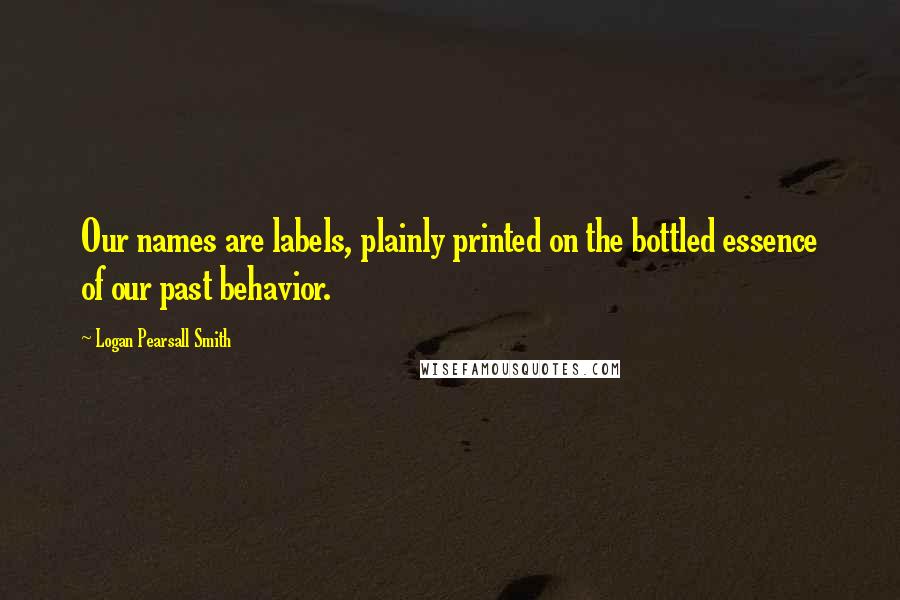 Logan Pearsall Smith Quotes: Our names are labels, plainly printed on the bottled essence of our past behavior.