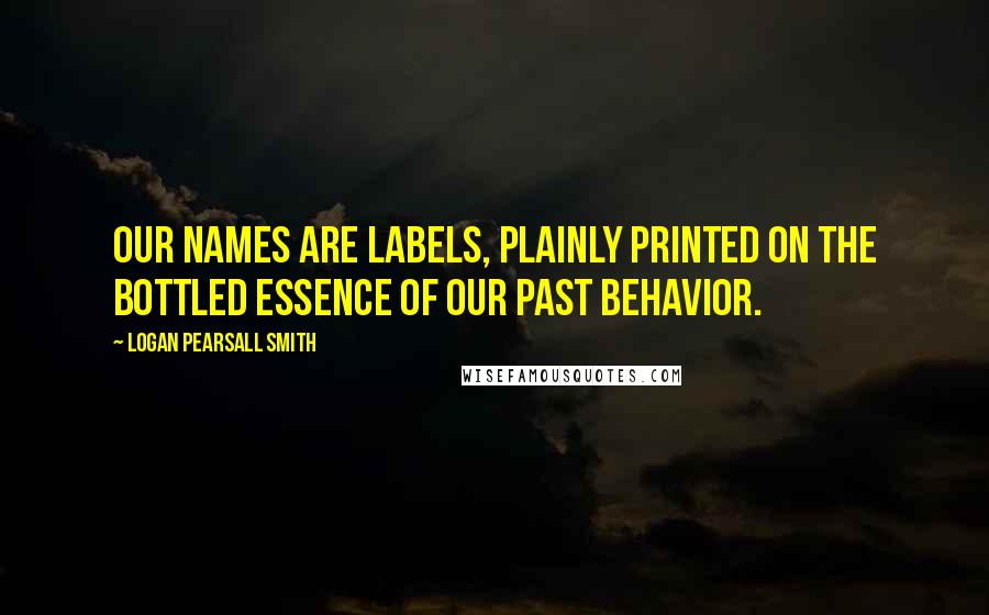 Logan Pearsall Smith Quotes: Our names are labels, plainly printed on the bottled essence of our past behavior.