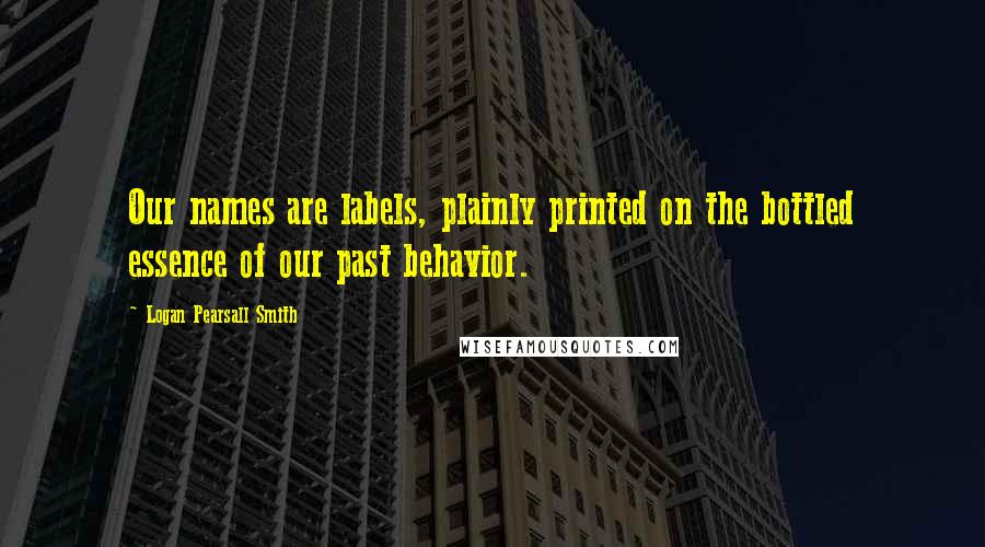 Logan Pearsall Smith Quotes: Our names are labels, plainly printed on the bottled essence of our past behavior.