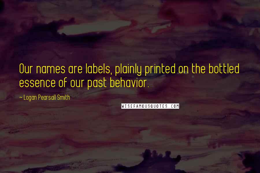 Logan Pearsall Smith Quotes: Our names are labels, plainly printed on the bottled essence of our past behavior.