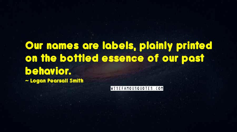 Logan Pearsall Smith Quotes: Our names are labels, plainly printed on the bottled essence of our past behavior.