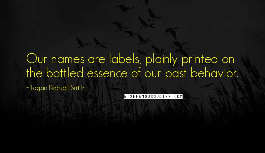 Logan Pearsall Smith Quotes: Our names are labels, plainly printed on the bottled essence of our past behavior.