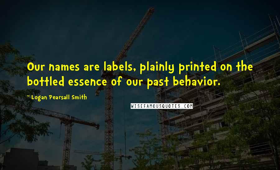 Logan Pearsall Smith Quotes: Our names are labels, plainly printed on the bottled essence of our past behavior.