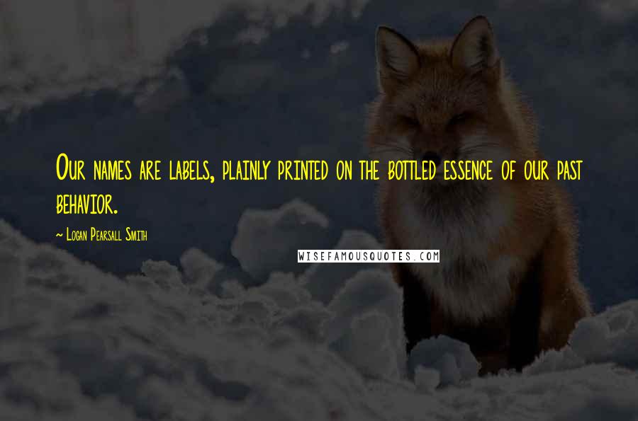 Logan Pearsall Smith Quotes: Our names are labels, plainly printed on the bottled essence of our past behavior.