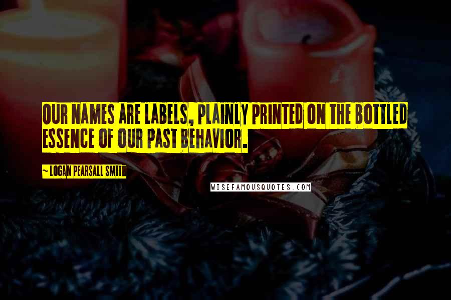 Logan Pearsall Smith Quotes: Our names are labels, plainly printed on the bottled essence of our past behavior.