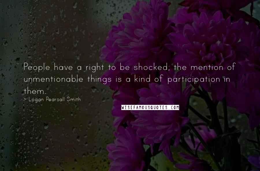 Logan Pearsall Smith Quotes: People have a right to be shocked; the mention of unmentionable things is a kind of participation in them.