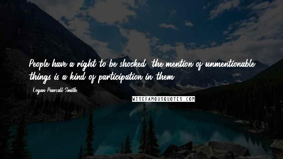 Logan Pearsall Smith Quotes: People have a right to be shocked; the mention of unmentionable things is a kind of participation in them.