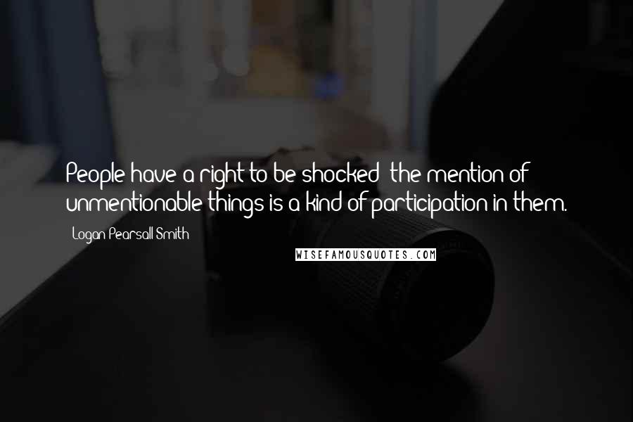 Logan Pearsall Smith Quotes: People have a right to be shocked; the mention of unmentionable things is a kind of participation in them.